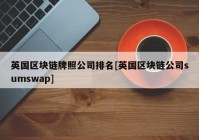 英国区块链牌照公司排名[英国区块链公司sumswap]