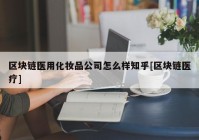 区块链医用化妆品公司怎么样知乎[区块链医疗]