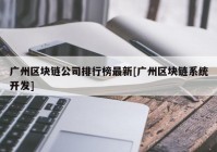 广州区块链公司排行榜最新[广州区块链系统开发]