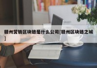 赣州营销区块链是什么公司[赣州区块链之城]