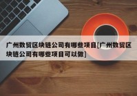 广州数贸区块链公司有哪些项目[广州数贸区块链公司有哪些项目可以做]