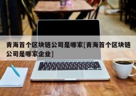 青海首个区块链公司是哪家[青海首个区块链公司是哪家企业]