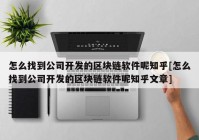 怎么找到公司开发的区块链软件呢知乎[怎么找到公司开发的区块链软件呢知乎文章]