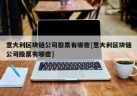 意大利区块链公司股票有哪些[意大利区块链公司股票有哪些]