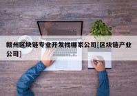 赣州区块链专业开发找哪家公司[区块链产业公司]
