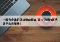 中国有合法的区块链公司么[国内正规的区块链平台有哪些]