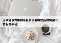 区块链多方协同平台公司有哪些[区块链第三方服务平台]