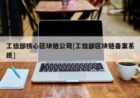 工信部核心区块链公司[工信部区块链备案系统]