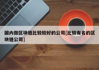 国内做区块链比较较好的公司[比较有名的区块链公司]