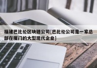 福建巴比伦区块链公司[巴比伦公司是一家总部在厦门的大型现代企业]