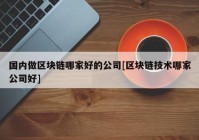 国内做区块链哪家好的公司[区块链技术哪家公司好]