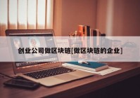 创业公司做区块链[做区块链的企业]