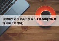区块链公司违法员工拘留几天能解除[在区块链公司上班好吗]