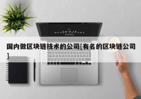 国内做区块链技术的公司[有名的区块链公司]