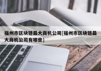 福州市区块链最大商机公司[福州市区块链最大商机公司有哪些]