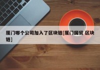 厦门哪个公司加入了区块链[厦门国贸 区块链]