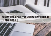 做区块链交易所办什么公司[做区块链技术的公司有风险么]