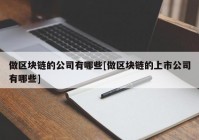 做区块链的公司有哪些[做区块链的上市公司有哪些]