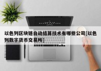 以色列区块链自动结算技术有哪些公司[以色列数字货币交易所]