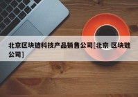 北京区块链科技产品销售公司[北京 区块链公司]