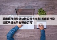 英国银行投资区块链公司有哪些[英国银行投资区块链公司有哪些公司]