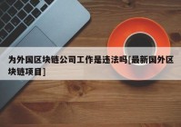 为外国区块链公司工作是违法吗[最新国外区块链项目]