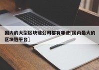 国内的大型区块链公司都有哪些[国内最大的区块链平台]