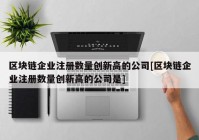 区块链企业注册数量创新高的公司[区块链企业注册数量创新高的公司是]