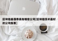 区块链最强券商有哪些公司[区块链技术最好的公司股票]