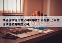 杨浦区块链开发公司有哪些公司招聘[上海做区块链的有哪些公司]